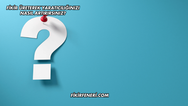 Fikir Üreterek Yaratıcılığınızı Nasıl Artırırsınız?