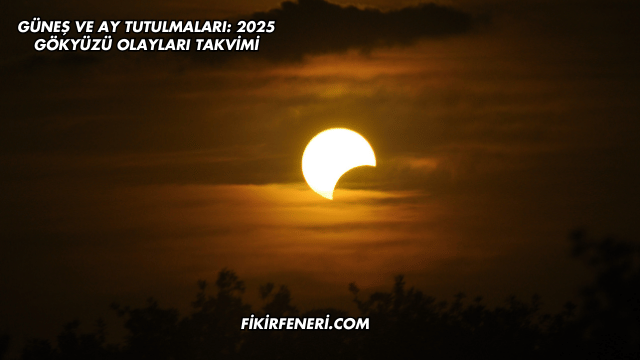 Güneş ve Ay Tutulmaları: 2025 Gökyüzü Olayları Takvimi