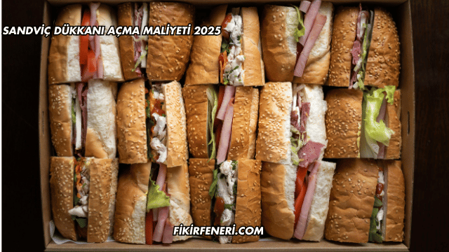 Sandviç Dükkanı Açma Maliyeti 2025