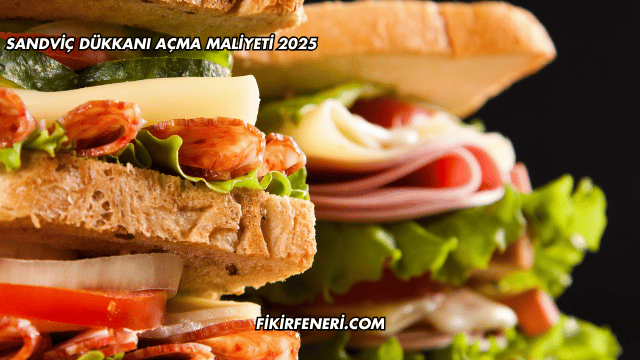 Sandviç Dükkanı Açma Maliyeti 2025