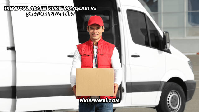 Trendyol Araçlı Kurye Maaşları ve Şartları Nelerdir?