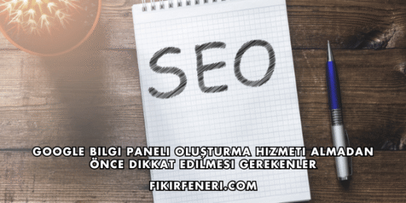 Google Bilgi Paneli Oluşturma Hizmeti Almadan Önce Dikkat Edilmesi Gerekenler