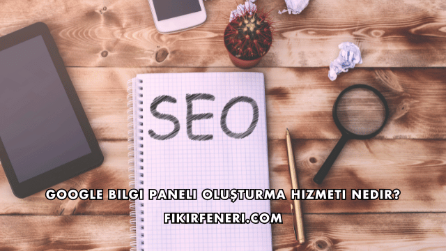 Google Bilgi Paneli Oluşturma Hizmeti Nedir?
